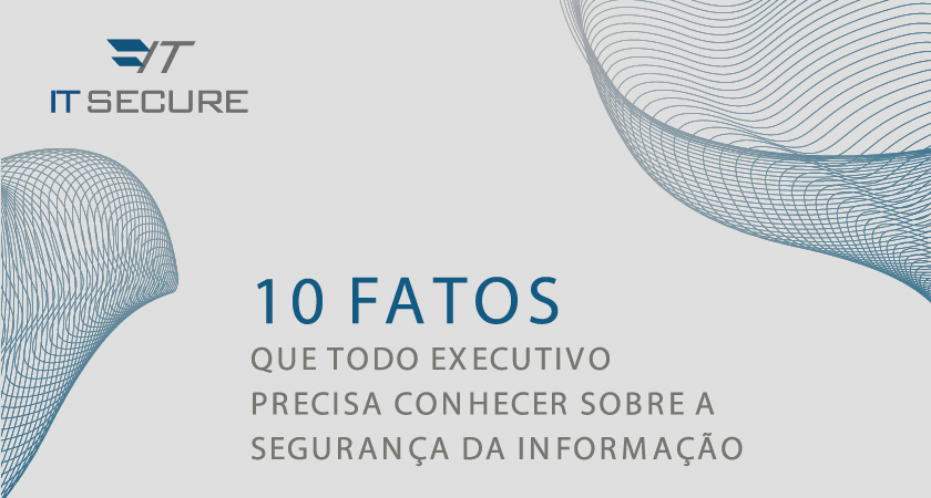 10 Fatos que todo executivo precisa saber sobre a segurança da informação